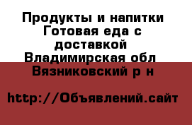 Продукты и напитки Готовая еда с доставкой. Владимирская обл.,Вязниковский р-н